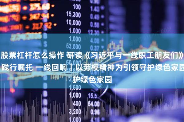 股票杠杆怎么操作 研读《习近平与一线职工朋友们》·践行嘱托 一线回响｜以劳模精神为引领守护绿色家园