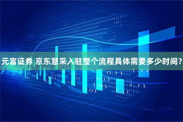 元富证券 京东慧采入驻整个流程具体需要多少时间？