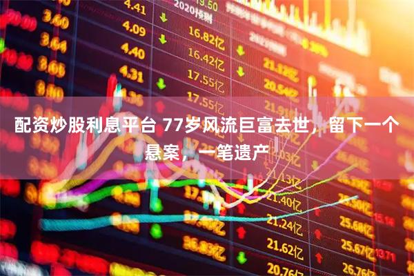配资炒股利息平台 77岁风流巨富去世，留下一个悬案，一笔遗产