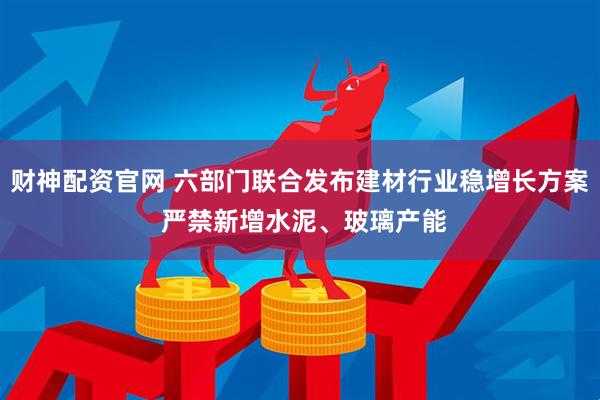 财神配资官网 六部门联合发布建材行业稳增长方案 严禁新增水泥、玻璃产能