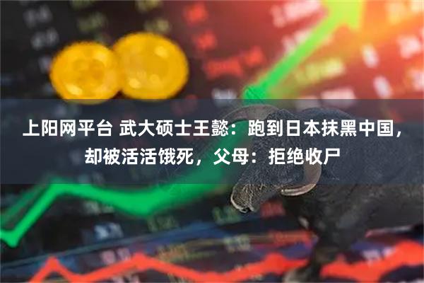 上阳网平台 武大硕士王懿：跑到日本抹黑中国，却被活活饿死，父母：拒绝收尸