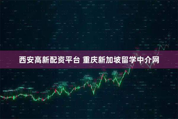 西安高新配资平台 重庆新加坡留学中介网