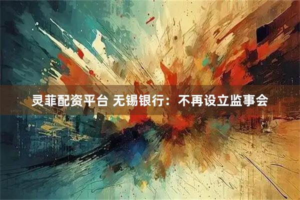灵菲配资平台 无锡银行：不再设立监事会