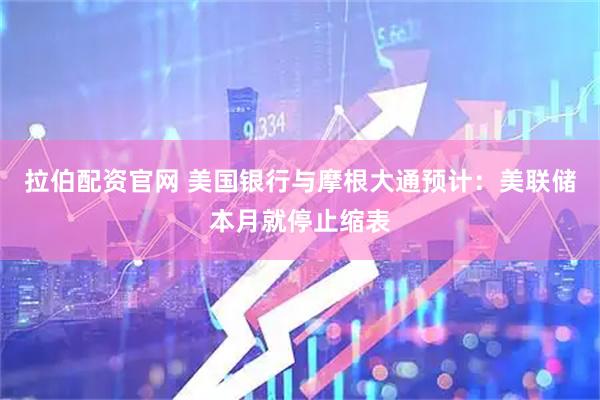 拉伯配资官网 美国银行与摩根大通预计：美联储本月就停止缩表