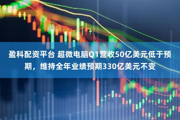 盈科配资平台 超微电脑Q1营收50亿美元低于预期，维持全年业绩预期330亿美元不变