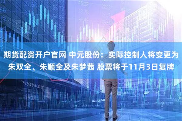 期货配资开户官网 中元股份：实际控制人将变更为朱双全、朱顺全及朱梦茜 股票将于11月3日复牌