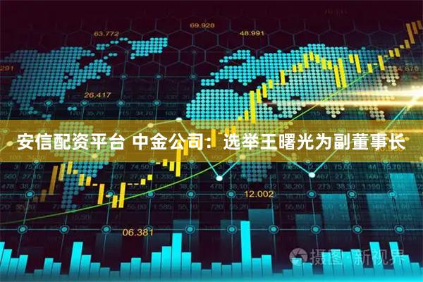 安信配资平台 中金公司：选举王曙光为副董事长