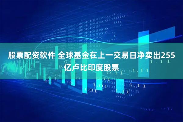 股票配资软件 全球基金在上一交易日净卖出255亿卢比印度股票