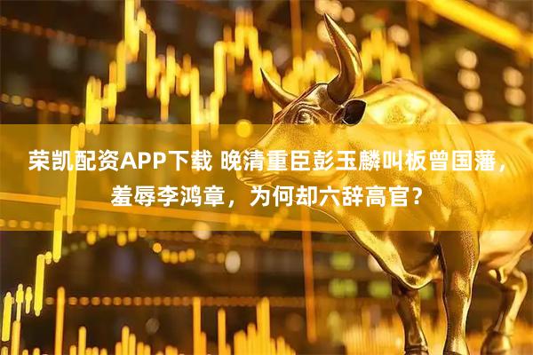 荣凯配资APP下载 晚清重臣彭玉麟叫板曾国藩，羞辱李鸿章，为何却六辞高官？