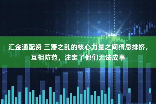 汇金通配资 三藩之乱的核心力量之间猜忌排挤，互相防范，注定了他们无法成事