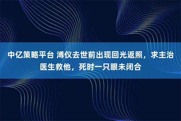 中亿策略平台 溥仪去世前出现回光返照，求主治医生救他，死时一只眼未闭合