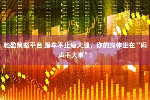 驰盈策略平台 蹬车不止瘦大腿，你的身体正在“闷声干大事”！