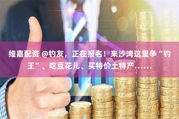 维嘉配资 @钓友，正在报名！来沙湾这里争“钓王”、吃豆花儿、买特价土特产……