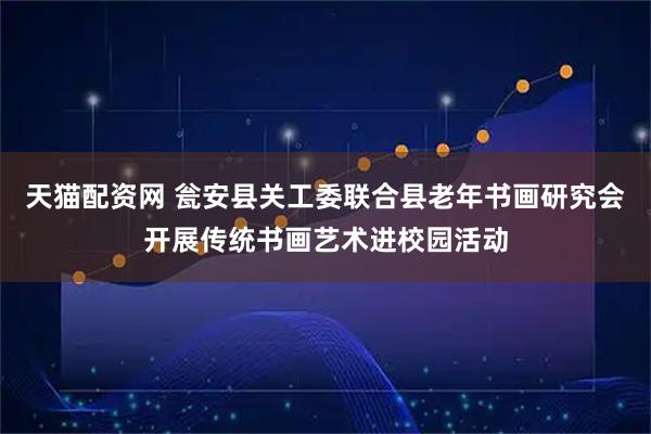 天猫配资网 瓮安县关工委联合县老年书画研究会开展传统书画艺术进校园活动