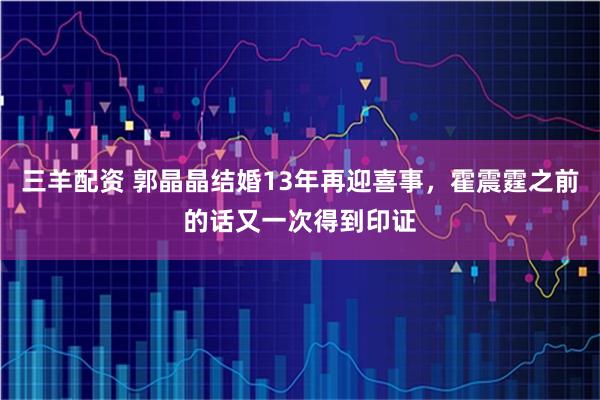 三羊配资 郭晶晶结婚13年再迎喜事，霍震霆之前的话又一次得到印证