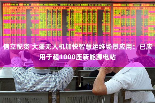 信立配资 大疆无人机加快智慧运维场景应用：已应用于超1000座新能源电站