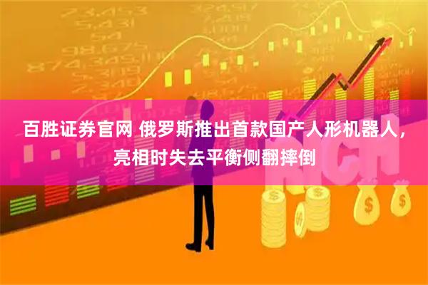 百胜证券官网 俄罗斯推出首款国产人形机器人，亮相时失去平衡侧翻摔倒