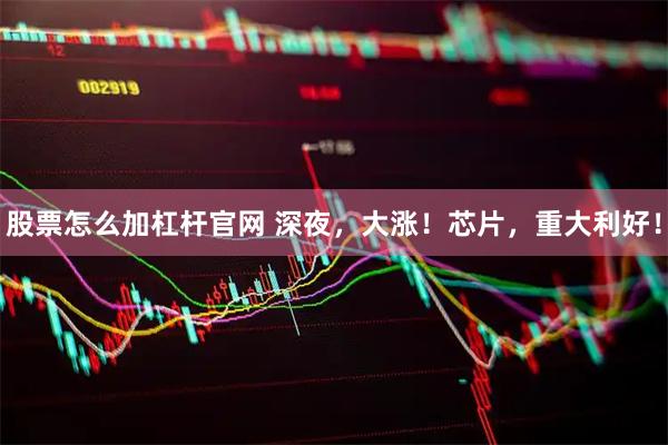 股票怎么加杠杆官网 深夜，大涨！芯片，重大利好！