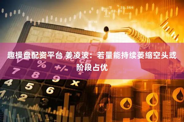 趣操盘配资平台 姜凌波：若量能持续萎缩空头或阶段占优