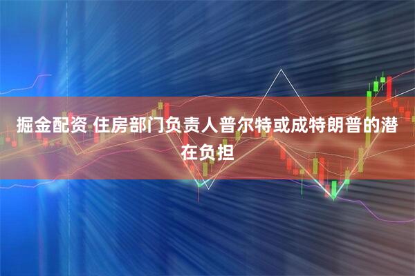 掘金配资 住房部门负责人普尔特或成特朗普的潜在负担