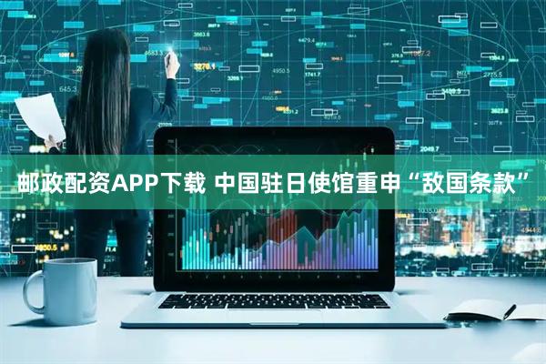 邮政配资APP下载 中国驻日使馆重申“敌国条款”