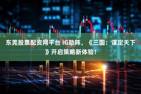 东莞股票配资网平台 iG助阵，《三国：谋定天下》开启策略新体验！