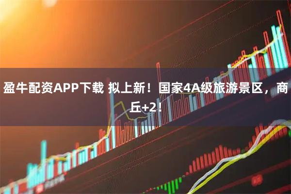 盈牛配资APP下载 拟上新！国家4A级旅游景区，商丘+2！