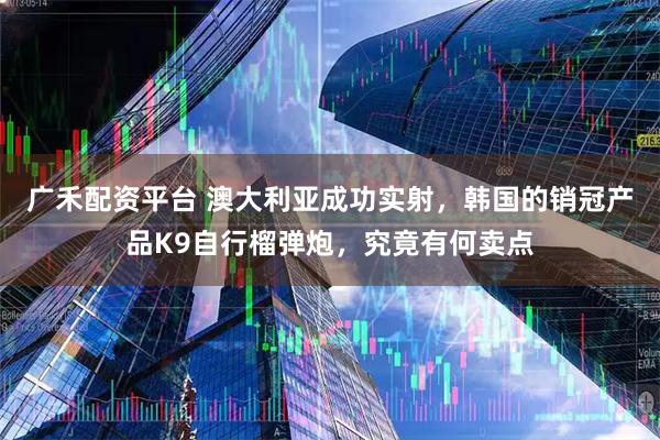 广禾配资平台 澳大利亚成功实射，韩国的销冠产品K9自行榴弹炮，究竟有何卖点