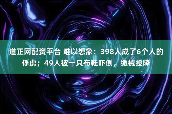 道正网配资平台 难以想象：398人成了6个人的俘虏；49人被一只布鞋吓倒，缴械投降