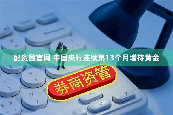 配资圈官网 中国央行连续第13个月增持黄金