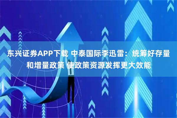 东兴证券APP下载 中泰国际李迅雷：统筹好存量和增量政策 使政策资源发挥更大效能