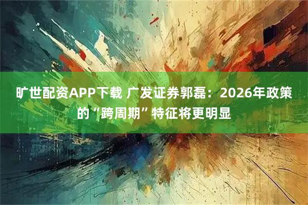 旷世配资APP下载 广发证券郭磊：2026年政策的“跨周期”特征将更明显