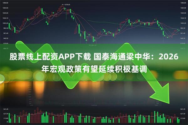 股票线上配资APP下载 国泰海通梁中华：2026年宏观政策有望延续积极基调