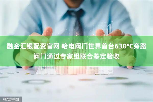 融金汇银配资官网 哈电阀门世界首台630℃旁路阀门通过专家组联合鉴定验收