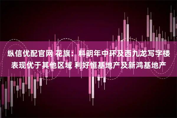 纵信优配官网 花旗：料明年中环及西九龙写字楼表现优于其他区域 利好恒基地产及新鸿基地产