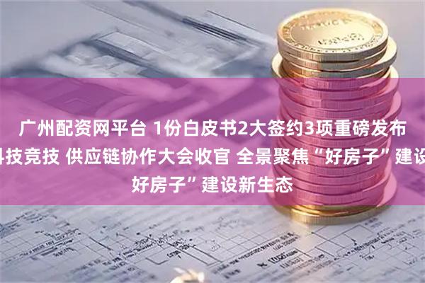 广州配资网平台 1份白皮书2大签约3项重磅发布4维黑科技竞技 供应链协作大会收官 全景聚焦“好房子”建设新生态