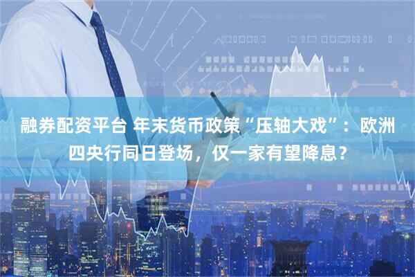融券配资平台 年末货币政策“压轴大戏”：欧洲四央行同日登场，仅一家有望降息？