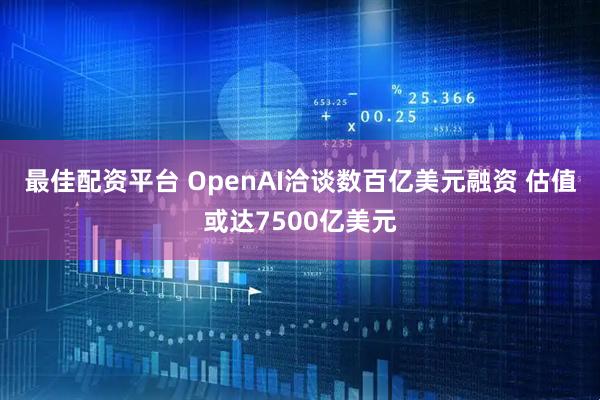 最佳配资平台 OpenAI洽谈数百亿美元融资 估值或达7500亿美元