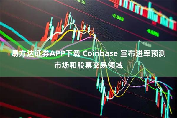 易方达证券APP下载 Coinbase 宣布进军预测市场和股票交易领域