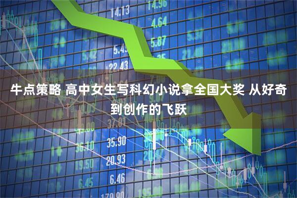 牛点策略 高中女生写科幻小说拿全国大奖 从好奇到创作的飞跃