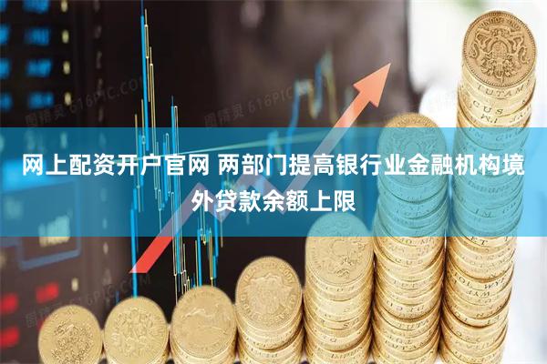 网上配资开户官网 两部门提高银行业金融机构境外贷款余额上限