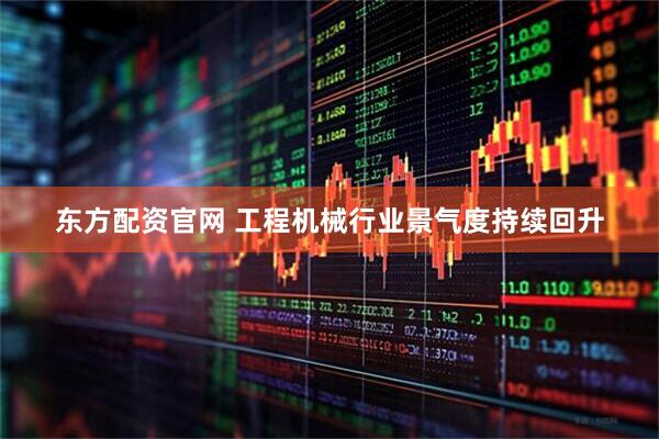 东方配资官网 工程机械行业景气度持续回升