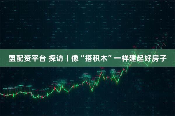 盟配资平台 探访丨像“搭积木”一样建起好房子