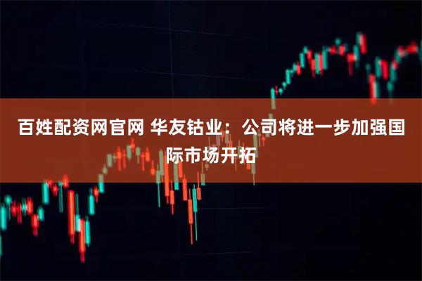 百姓配资网官网 华友钴业：公司将进一步加强国际市场开拓
