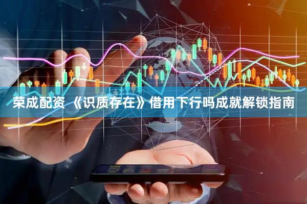 荣成配资 《识质存在》借用下行吗成就解锁指南