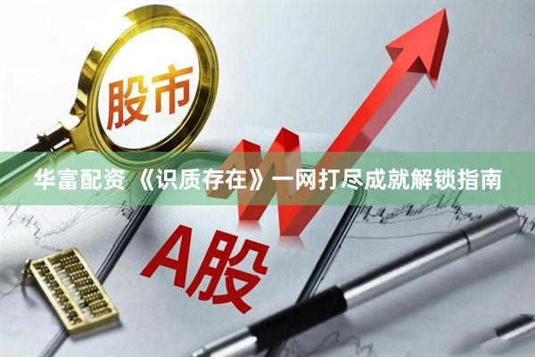 华富配资 《识质存在》一网打尽成就解锁指南