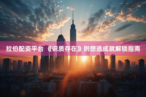 拉伯配资平台 《识质存在》别想逃成就解锁指南