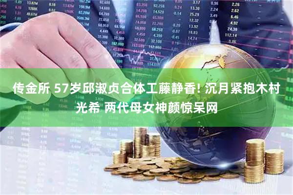 传金所 57岁邱淑贞合体工藤静香! 沉月紧抱木村光希 两代母女神颜惊呆网