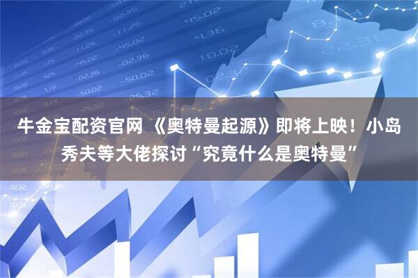 牛金宝配资官网 《奥特曼起源》即将上映！小岛秀夫等大佬探讨“究竟什么是奥特曼”