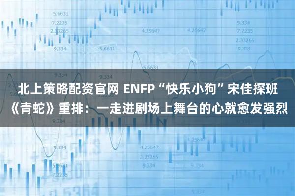 北上策略配资官网 ENFP“快乐小狗”宋佳探班《青蛇》重排：一走进剧场上舞台的心就愈发强烈
